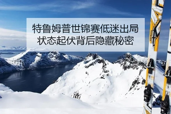 特鲁姆普世锦赛低迷出局 状态起伏背后隐藏秘密
